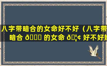 八字带暗合的女命好不好（八字带暗合 🐋 的女命 🦢 好不好婚姻）